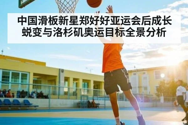 中国滑板新星郑好好亚运会后成长蜕变与洛杉矶奥运目标全景分析