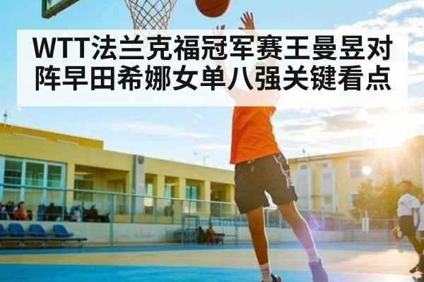 WTT法兰克福冠军赛王曼昱对阵早田希娜女单八强关键看点