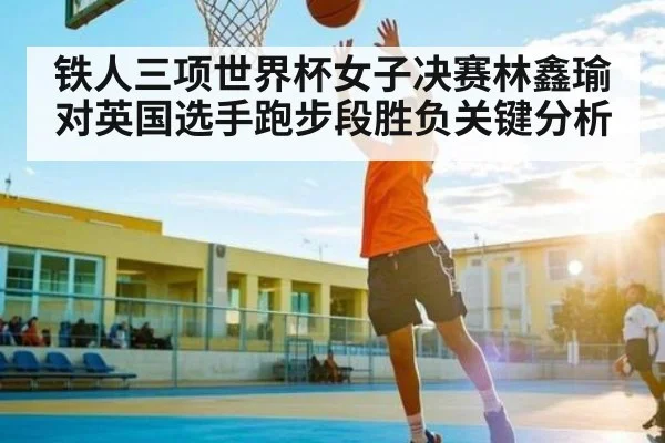 铁人三项世界杯女子决赛林鑫瑜对英国选手跑步段胜负关键分析